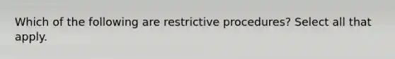 Which of the following are restrictive procedures? Select all that apply.