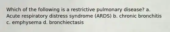 Which of the following is a restrictive pulmonary disease? a. Acute respiratory distress syndrome (ARDS) b. chronic bronchitis c. emphysema d. bronchiectasis