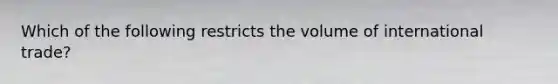 Which of the following restricts the volume of international trade?