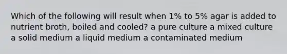 Which of the following will result when 1% to 5% agar is added to nutrient broth, boiled and cooled? a pure culture a mixed culture a solid medium a liquid medium a contaminated medium