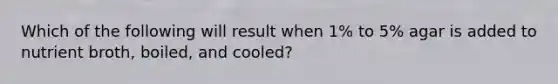 Which of the following will result when 1% to 5% agar is added to nutrient broth, boiled, and cooled?