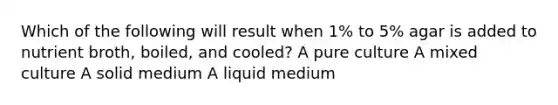 Which of the following will result when 1% to 5% agar is added to nutrient broth, boiled, and cooled? A pure culture A mixed culture A solid medium A liquid medium