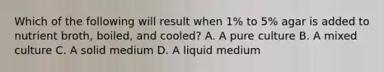 Which of the following will result when 1% to 5% agar is added to nutrient broth, boiled, and cooled? A. A pure culture B. A mixed culture C. A solid medium D. A liquid medium