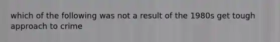 which of the following was not a result of the 1980s get tough approach to crime