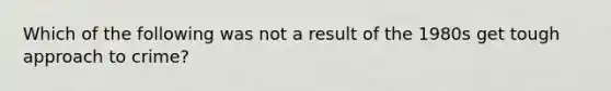 Which of the following was not a result of the 1980s get tough approach to crime?