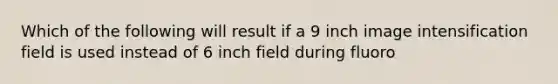 Which of the following will result if a 9 inch image intensification field is used instead of 6 inch field during fluoro