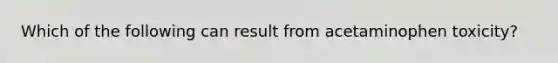 Which of the following can result from acetaminophen toxicity?