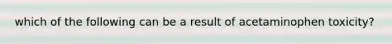 which of the following can be a result of acetaminophen toxicity?