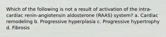 Which of the following is not a result of activation of the intra-cardiac renin-angiotensin aldosterone (RAAS) system? a. Cardiac remodeling b. Progressive hyperplasia c. Progressive hypertrophy d. Fibrosis