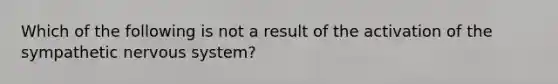 Which of the following is not a result of the activation of the sympathetic nervous system?