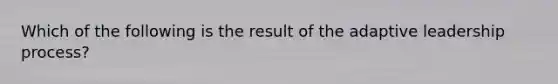 Which of the following is the result of the adaptive leadership process?