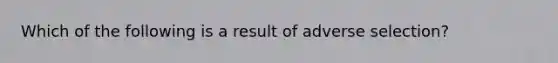 Which of the following is a result of adverse selection?