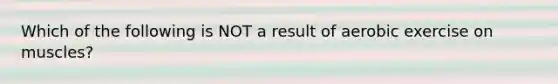 Which of the following is NOT a result of aerobic exercise on muscles?