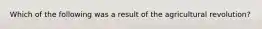 Which of the following was a result of the agricultural revolution?