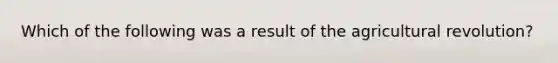 Which of the following was a result of the agricultural revolution?