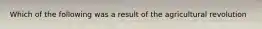 Which of the following was a result of the agricultural revolution