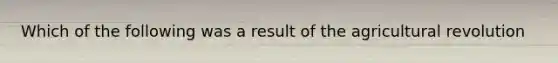 Which of the following was a result of the agricultural revolution