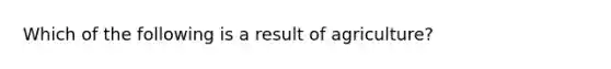 Which of the following is a result of agriculture?