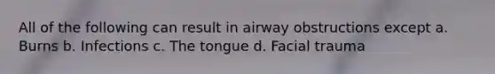 All of the following can result in airway obstructions except a. Burns b. Infections c. The tongue d. Facial trauma