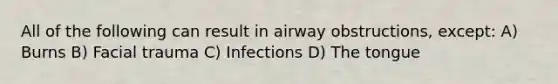 All of the following can result in airway obstructions, except: A) Burns B) Facial trauma C) Infections D) The tongue