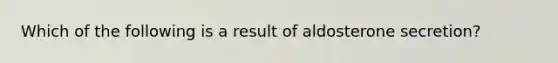 Which of the following is a result of aldosterone secretion?