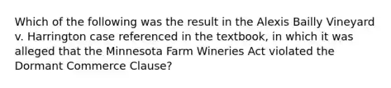 Which of the following was the result in the Alexis Bailly Vineyard v. Harrington case referenced in the textbook, in which it was alleged that the Minnesota Farm Wineries Act violated the Dormant Commerce Clause?