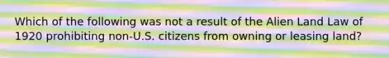 Which of the following was not a result of the Alien Land Law of 1920 prohibiting non-U.S. citizens from owning or leasing land?