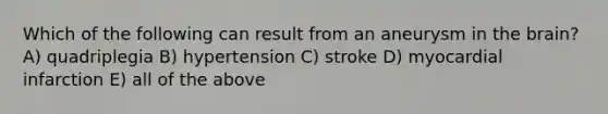 Which of the following can result from an aneurysm in the brain? A) quadriplegia B) hypertension C) stroke D) myocardial infarction E) all of the above