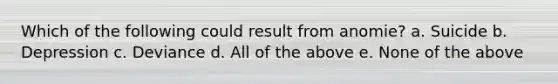Which of the following could result from anomie? a. Suicide b. Depression c. Deviance d. All of the above e. None of the above