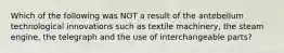 Which of the following was NOT a result of the antebellum technological innovations such as textile machinery, the steam engine, the telegraph and the use of interchangeable parts?