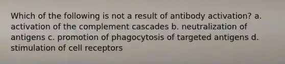 Which of the following is not a result of antibody activation? a. activation of the complement cascades b. neutralization of antigens c. promotion of phagocytosis of targeted antigens d. stimulation of cell receptors