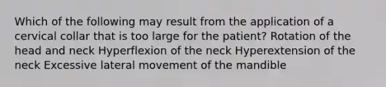 Which of the following may result from the application of a cervical collar that is too large for the patient? Rotation of the head and neck Hyperflexion of the neck Hyperextension of the neck Excessive lateral movement of the mandible