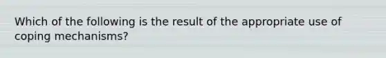 Which of the following is the result of the appropriate use of coping mechanisms?