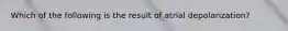 Which of the following is the result of atrial depolarization?