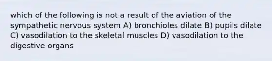 which of the following is not a result of the aviation of the sympathetic nervous system A) bronchioles dilate B) pupils dilate C) vasodilation to the skeletal muscles D) vasodilation to the digestive organs