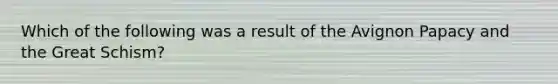 Which of the following was a result of the Avignon Papacy and the Great Schism?