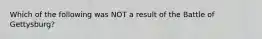 Which of the following was NOT a result of the Battle of Gettysburg?