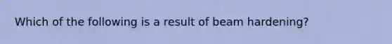 Which of the following is a result of beam hardening?