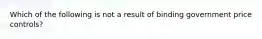 Which of the following is not a result of binding government price​ controls?