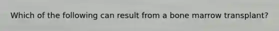 Which of the following can result from a bone marrow transplant?