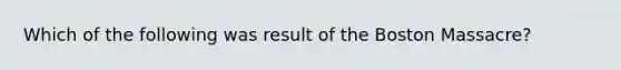 Which of the following was result of the Boston Massacre?