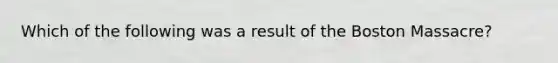 Which of the following was a result of the Boston Massacre?