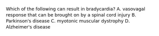 Which of the following can result in bradycardia? A. vasovagal response that can be brought on by a spinal cord injury B. Parkinson's disease C. myotonic muscular dystrophy D. Alzheimer's disease