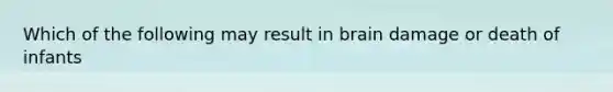 Which of the following may result in brain damage or death of infants