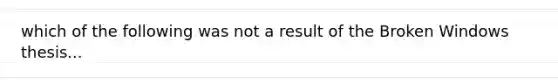 which of the following was not a result of the Broken Windows thesis...