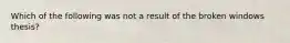 Which of the following was not a result of the broken windows thesis?