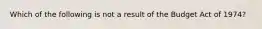 Which of the following is not a result of the Budget Act of 1974?