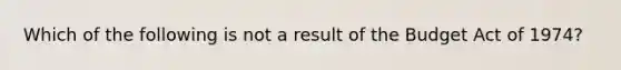 Which of the following is not a result of the Budget Act of 1974?