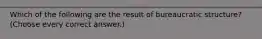 Which of the following are the result of bureaucratic structure? (Choose every correct answer.)