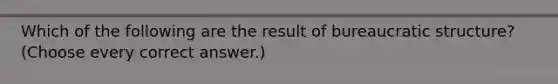 Which of the following are the result of bureaucratic structure? (Choose every correct answer.)